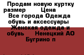 Продам новую куртку.размер 9XL › Цена ­ 1 500 - Все города Одежда, обувь и аксессуары » Женская одежда и обувь   . Ненецкий АО,Бугрино п.